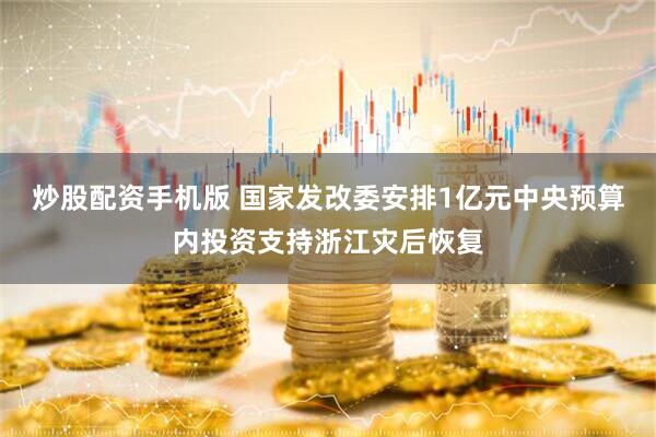 炒股配资手机版 国家发改委安排1亿元中央预算内投资支持浙江灾后恢复