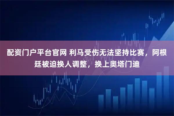 配资门户平台官网 利马受伤无法坚持比赛，阿根廷被迫换人调整，换上奥塔门迪