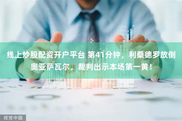 线上炒股配资开户平台 第41分钟，利桑德罗放倒奥亚萨瓦尔，裁判出示本场第一黄！