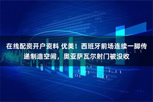 在线配资开户资料 优美！西班牙前场连续一脚传递制造空间，奥亚萨瓦尔射门被没收