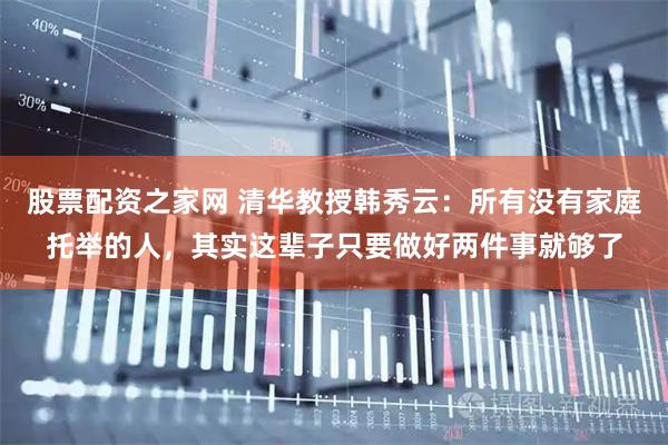 股票配资之家网 清华教授韩秀云：所有没有家庭托举的人，其实这辈子只要做好两件事就够了