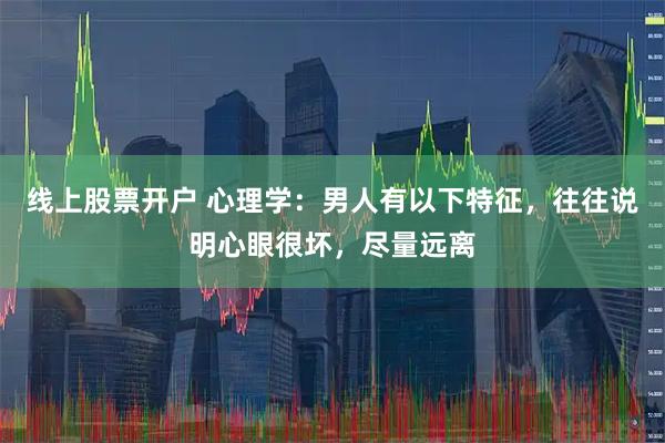 线上股票开户 心理学：男人有以下特征，往往说明心眼很坏，尽量远离
