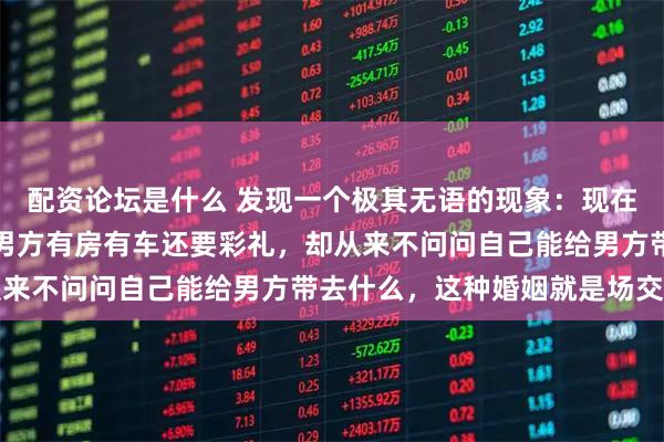 配资论坛是什么 发现一个极其无语的现象：现在很多年轻人结婚，要求男方有房有车还要彩礼，却从来不问问自己能给男方带去什么，这种婚姻就是场交易