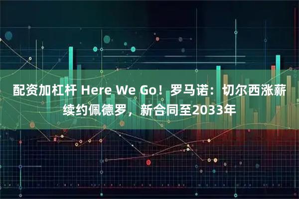 配资加杠杆 Here We Go！罗马诺：切尔西涨薪续约佩德罗，新合同至2033年