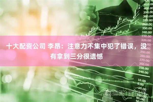 十大配资公司 李昂:注意力不集中犯了错误,没有拿到三分很遗憾