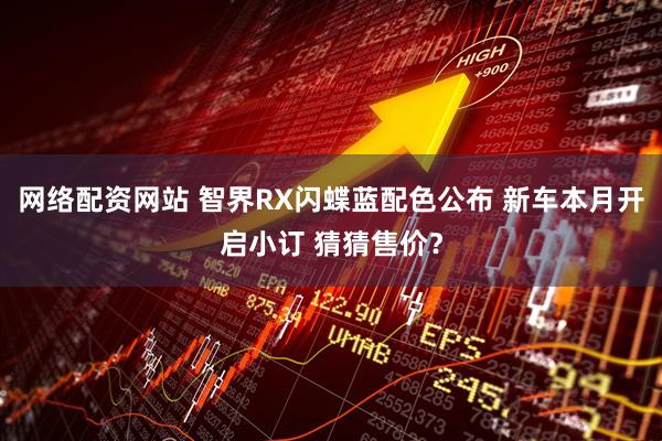 网络配资网站 智界RX闪蝶蓝配色公布 新车本月开启小订 猜猜售价？