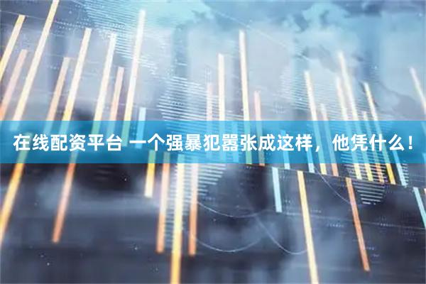 在线配资平台 一个强暴犯嚣张成这样，他凭什么！
