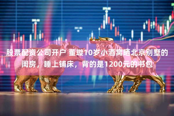 股票配资公司开户 董璇10岁小酒窝晒北京别墅的闺房，睡上铺床，背的是1200元的书包