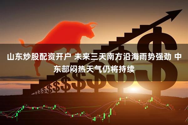 山东炒股配资开户 未来三天南方沿海雨势强劲 中东部闷热天气仍将持续