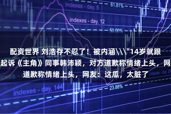 配资世界 刘浩存不忍了！被内涵\