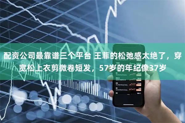 配资公司最靠谱三个平台 王菲的松弛感太绝了，穿宽松上衣剪微卷短发，57岁的年纪像37岁