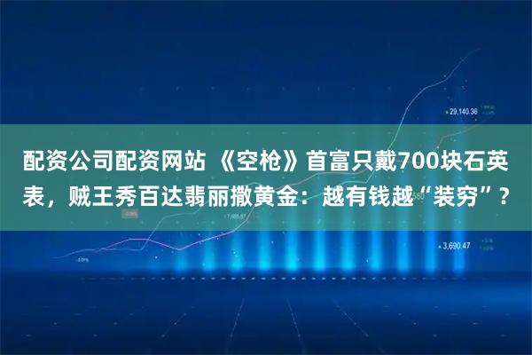 配资公司配资网站 《空枪》首富只戴700块石英表，贼王秀百达翡丽撒黄金：越有钱越“装穷”？