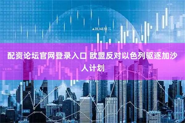 配资论坛官网登录入口 欧盟反对以色列驱逐加沙人计划