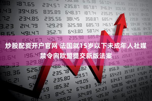 炒股配资开户官网 法国就15岁以下未成年人社媒禁令向欧盟提交新版法案