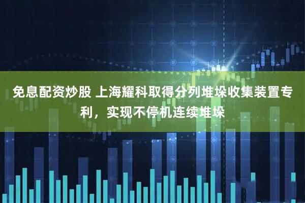 免息配资炒股 上海耀科取得分列堆垛收集装置专利，实现不停机连续堆垛