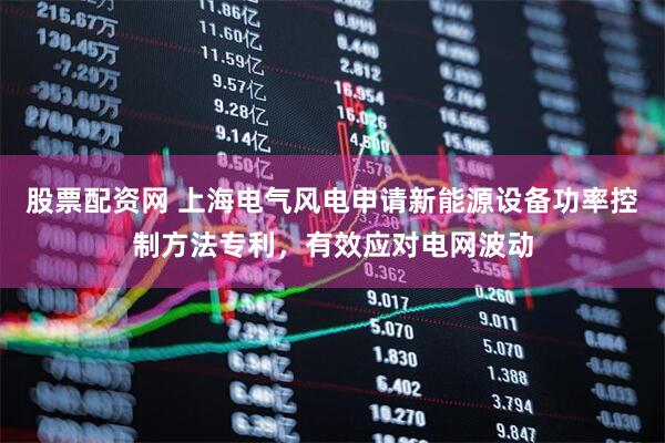 股票配资网 上海电气风电申请新能源设备功率控制方法专利，有效应对电网波动